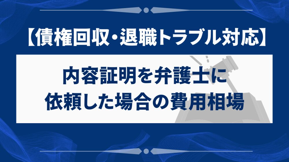 内容証明を弁護士に依頼した場合の費用相場【債権回収・退職トラブル対応】