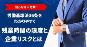 労働基準法36条をわかりやすく！残業時間の限度と企業リスクとは