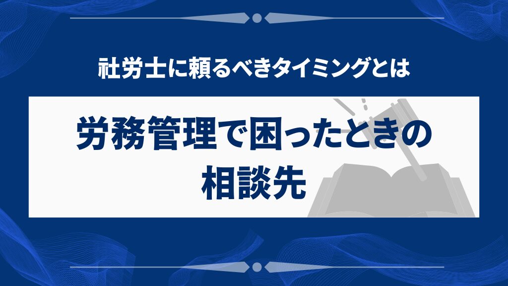労務管理で困ったときの相談先|社労士に頼るべきタイミングとは