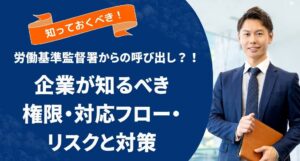 労働基準監督署からの呼び出し？！企業が知るべき権限・対応フロー・リスクと対策