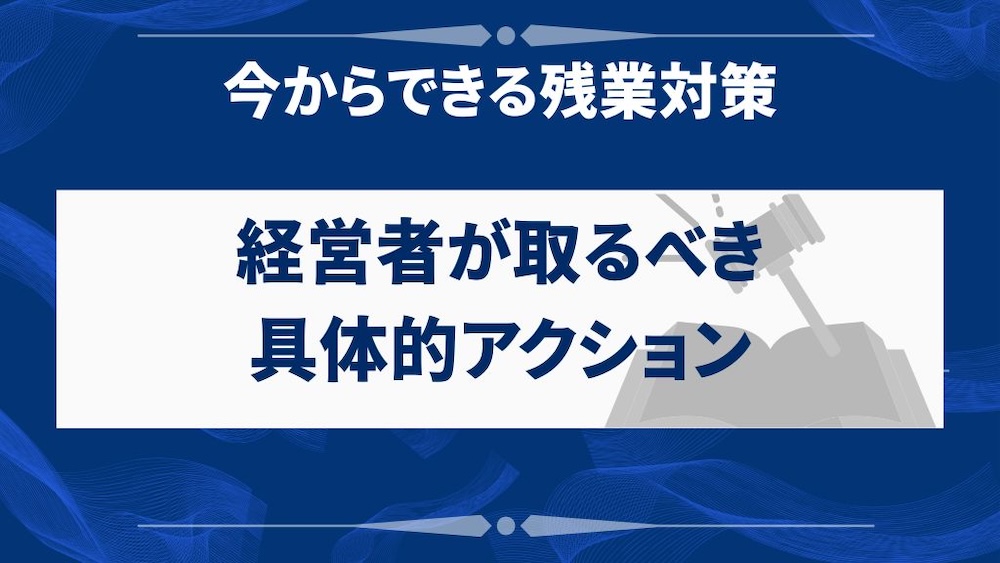 今からできる残業対策:経営者が取るべき具体的アクション