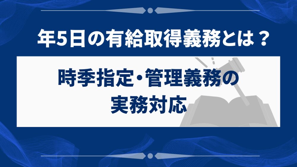 年5日の有給取得義務とは？時季指定・管理義務の実務対応