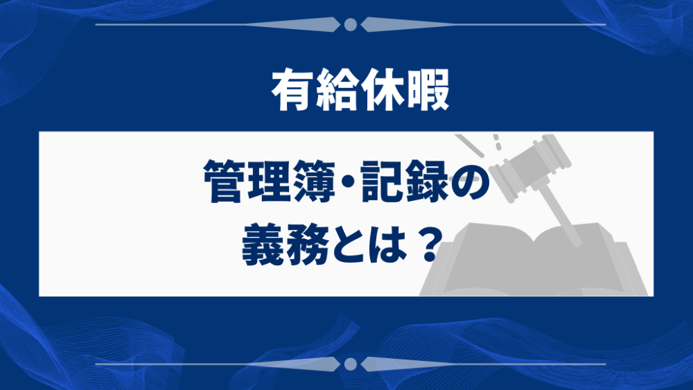 有給休暇の管理簿・記録の義務とは？