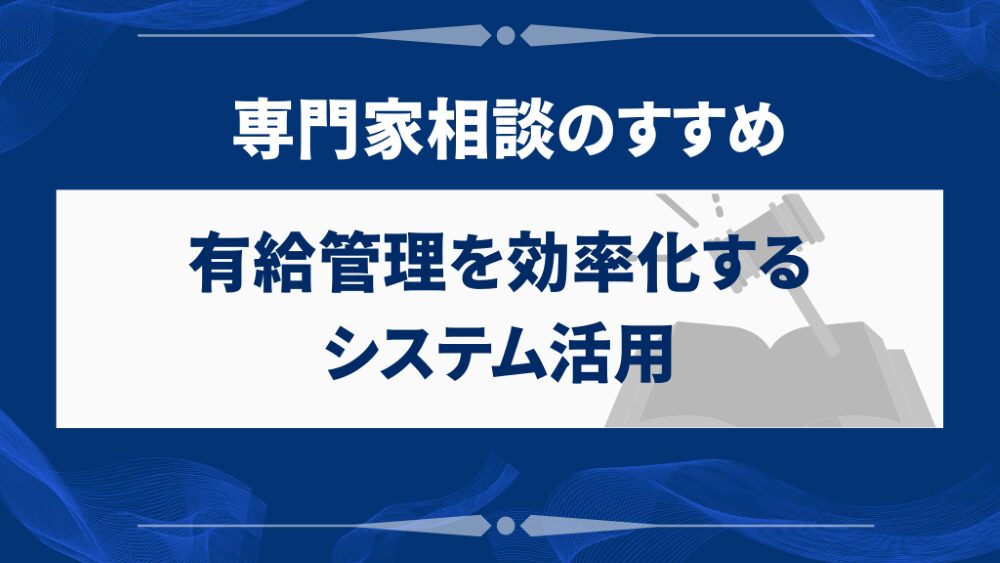 有給管理を効率化するシステム活用と専門家相談のすすめ