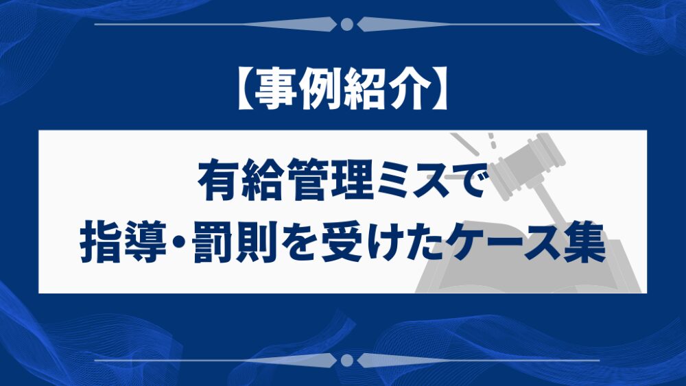 【事例紹介】有給管理ミスで指導・罰則を受けたケース集
