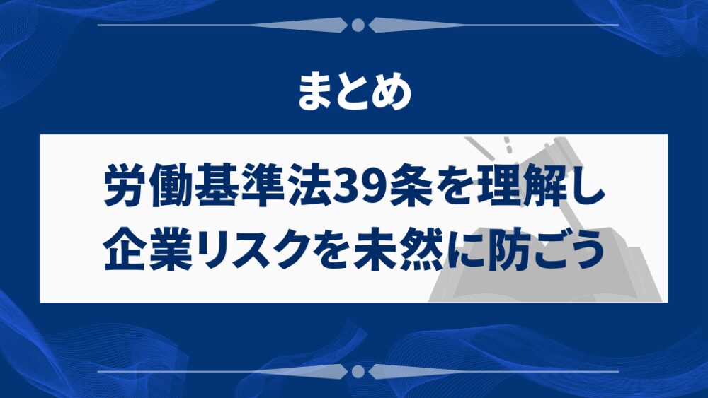 まとめ｜労働基準法39条を理解し、企業リスクを未然に防ごう